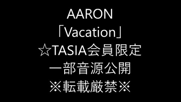 AARON「Vacation」☆TASIA会員限定一部音源公開※転載厳禁※